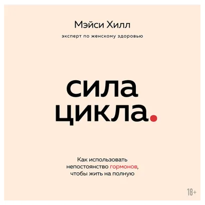 Обложка Сила цикла: как использовать непостоянство гормонов, чтобы жить на полную Мэйси Хилл