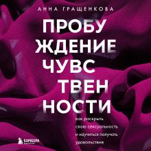 Обложка Пробуждение чувственности. Как раскрыть свою сексуальность и научиться получать удовольствие Анна Гращенкова