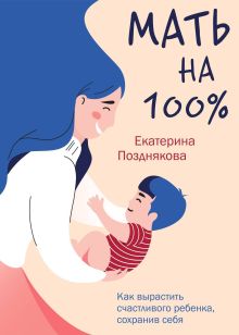 Обложка "Мать на 100%. Как вырастить счастливого ребенка, сохранив себя" Екатерина Позднякова