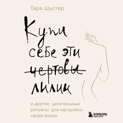 Обложка Купи себе эти чертовы лилии. И другие целительные ритуалы для настройки своей жизни Тара Шустер