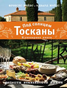 Обложка Под солнцем Тосканы. Кулинарная книга. Рецепты итальянской кухни Фрэнсис Мэйес, Эдвард Мэйес