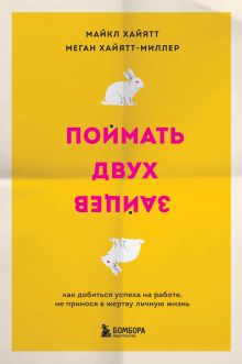 Обложка Поймать двух зайцев. Как добиться успеха на работе, не принося в жертву личную жизнь Майкл Хайятт, Меган Хайятт-Миллер