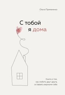 Обложка С тобой я дома. Книга о том, как любить друг друга, оставаясь верными себе Ольга Примаченко
