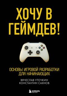 Обложка Хочу в геймдев! Основы игровой разработки для начинающих Вячеслав Уточкин, Константин Сахнов