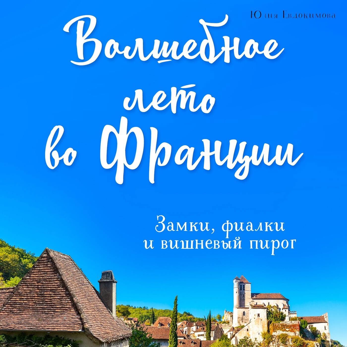 Волшебное лето во Франции. Замки, фиалки и вишневый пирог