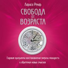 Обложка Свобода от возраста. Годовая программа восстановления энергии молодости и обретения новых смыслов Лариса Ренар