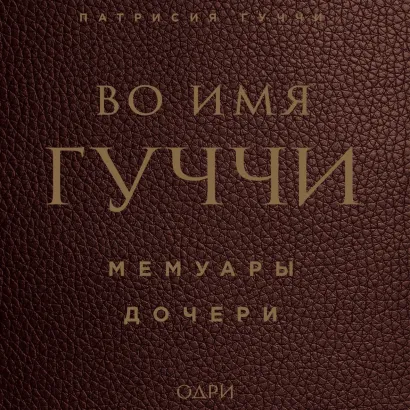 Обложка Во имя Гуччи. Мемуары дочери Патрисия Гуччи