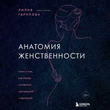 Обложка Анатомия женственности. Книга о том, как всегда оставаться сексуальной и желанной Лилия Гарипова