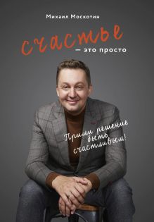 Обложка Счастье – это просто. Прими решение быть счастливым Михаил Москотин