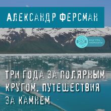 Обложка Три года за полярным кругом. Путешествия за камнем Александр Ферсман