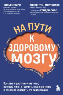 Обложка На пути к здоровому мозгу. Простые и доступные методы, которые могут отсрочить старение мозга и позволят избежать его заболеваний Уильям Сирс, Винсент М. Фортанасс