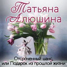 Обложка Отсроченный шанс, или Подарок из прошлой жизни Татьяна Алюшина
