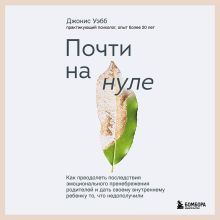 Обложка Почти на нуле. Как преодолеть последствия эмоционального пренебрежения родителей и дать своему внутреннему ребенку то, что недополучили Джонис Уэбб