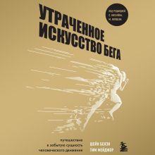 Обложка Утраченное искусство бега. Путешествие в забытую сущность человеческого движения Шейн Бензи, Тим Мейджор