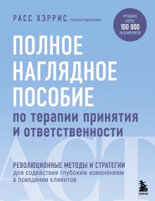 Обложка Полное наглядное пособие по терапии принятия и ответственности. Революционные методы и стратегии для содействия глубоким изменениям в поведении кли... Расс Хэррис
