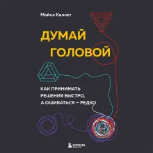 Думай головой. Как принимать решения быстро, а ошибаться — редко