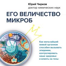 Обложка Его величество микроб. Как мельчайший живой организм способен вызывать эпидемии, контролировать наше здоровье и влиять на гены Юрий Чирков