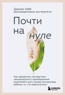 Обложка Почти на нуле. Как преодолеть последствия эмоционального пренебрежения родителей и дать своему внутреннему ребенку то, что недополучили Джонис Уэбб