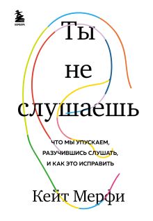 Обложка Ты не слушаешь. Что мы упускаем, разучившись слушать, и как это исправить Кейт Мерфи