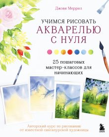 Обложка Учимся рисовать акварелью с нуля. 25 пошаговых мастер-классов для начинающих Джови Меррил