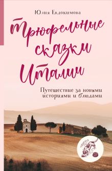 Обложка Трюфельные сказки Италии. Путешествие за новыми историями и блюдами Юлия Евдокимова