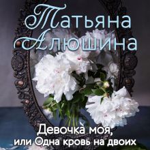 Обложка Девочка моя, или Одна кровь на двоих Татьяна Алюшина