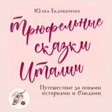 Обложка Трюфельные сказки Италии. Путешествие за новыми историями и блюдами Юлия Евдокимова