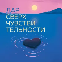 Дар сверхчувствительности. 34 упражнения, которые помогут превратить чрезмерную восприимчивость в силу