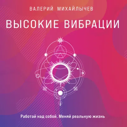 Обложка Высокие вибрации. Книга о работе над собой для положительных изменений в жизни Валерий Михайлычев
