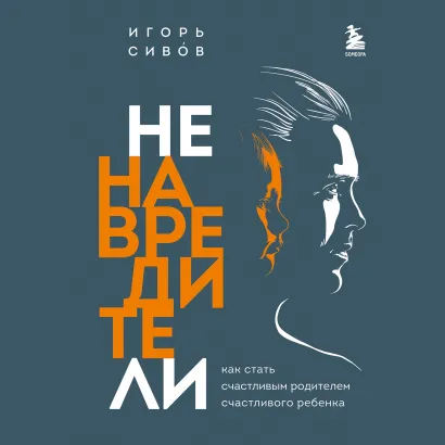 Обложка Ненавредители. Как стать счастливым родителем счастливого ребенка Игорь Сивов