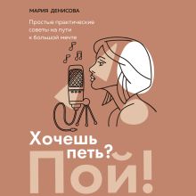 Обложка Хочешь петь? Пой! Простые практические советы на пути к большой мечте Мария Денисова