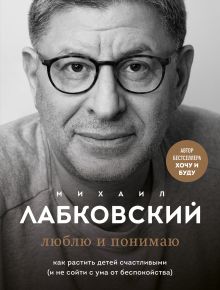 Обложка Люблю и понимаю. Как растить детей счастливыми (и не сойти с ума от беспокойства) Михаил Лабковский