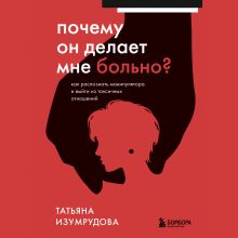 Обложка Почему он делает мне больно? Как распознать манипулятора и выйти из токсичных отношений Татьяна Изумрудова