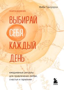 Обложка Выбирай себя каждый день. Ежедневные ритуалы для привлечения любви, счастья и гармонии Фиби Гансуорси