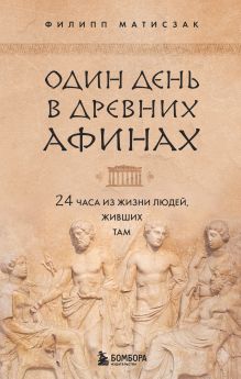 Обложка Один день в Древних Афинах. 24 часа из жизни людей, живших там Филипп Матисзак