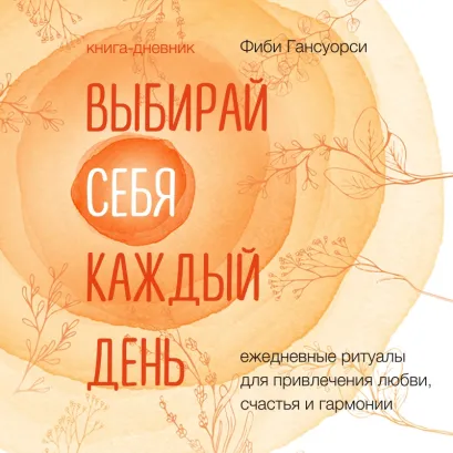 Обложка Выбирай себя каждый день. Ежедневные ритуалы для привлечения любви, счастья и гармонии Фиби Гансуорси