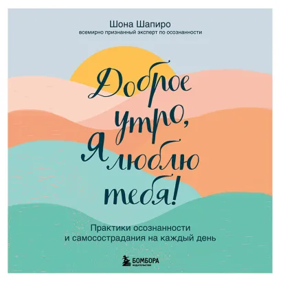 Обложка Доброе утро, я люблю тебя! Практики осознанности и самосострадания на каждый день Шона Шапиро