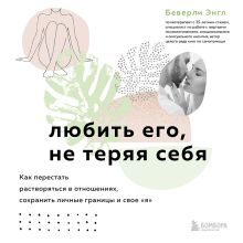 Обложка Любить его, не теряя себя. Как перестать растворяться в отношениях, сохранить личные границы и свое "я" Беверли Энгл