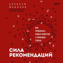Обложка Сила рекомендаций. Как привлекать новых клиентов с помощью старых Алексей Макаров