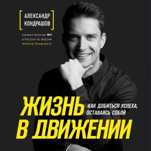 Обложка Жизнь в движении. Как добиться успеха, оставаясь собой Александр Кондрашов