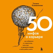 Обложка 50 мифов о карьере. Как избавиться от стереотипов, взять курс на движение вперед и найти работу мечты Татьяна Кожевникова