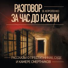 Обложка Разговор за час до казни. Рассказы о преступниках, суде и камере смертников Владимир Короленко