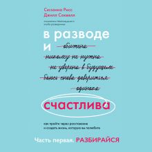 Обложка В разводе и счастлива. Как пройти через расставание и создать жизнь, которую вы полюбите. Часть 1. Разбирайся Сюзанна Рисс, Джилл Соквелл