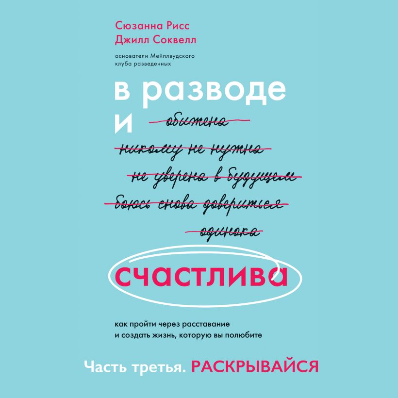 Обложка В разводе и счастлива. Как пройти через расставание и создать жизнь, которую вы полюбите. Часть 3. Раскрывайся Сюзанна Рисс, Джилл Соквелл