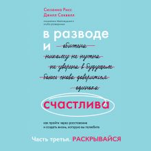 Обложка В разводе и счастлива. Как пройти через расставание и создать жизнь, которую вы полюбите. Часть 3. Раскрывайся Сюзанна Рисс, Джилл Соквелл