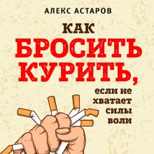 Обложка Как бросить курить, если не хватает силы воли Алекс Астаров