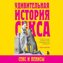 Обложка Удивительная история секса. Секс и пенисы Кейт Листер