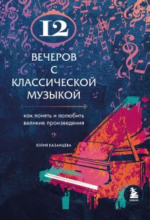 Обложка 12 вечеров с классической музыкой: как понять и полюбить великие произведения Юлия Казанцева