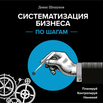 Обложка Систематизация бизнеса по шагам. Планируй, контролируй, нанимай Денис Шешуков