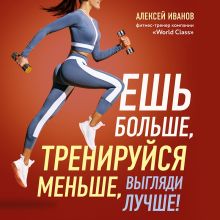 Обложка Ешь больше, тренируйся меньше, выгляди лучше! Алексей Иванов